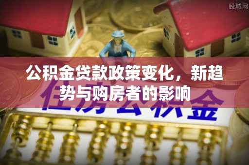 佳冬公积金贷款政策变化，新趋势与购房者的影响