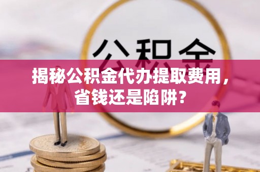 佳冬揭秘公积金代办提取费用，省钱还是陷阱？