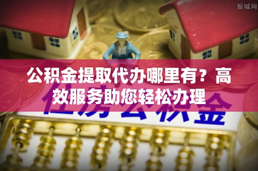 佳冬公积金提取代办哪里有？高效服务助您轻松办理