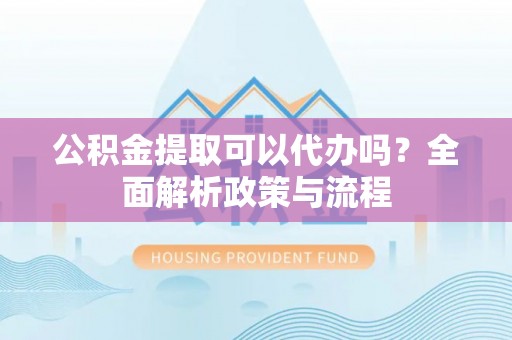佳冬公积金提取可以代办吗？全面解析政策与流程