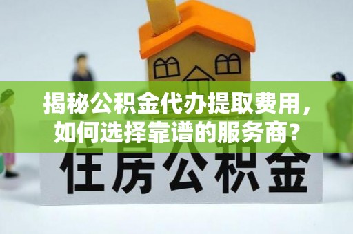 佳冬揭秘公积金代办提取费用，如何选择靠谱的服务商？
