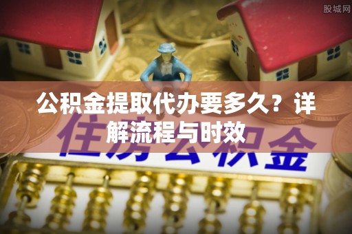 佳冬公积金提取代办要多久？详解流程与时效