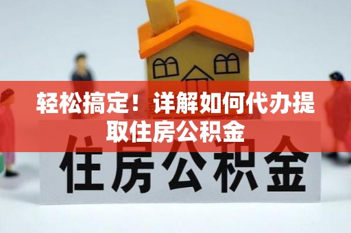 佳冬轻松搞定！详解如何代办提取住房公积金