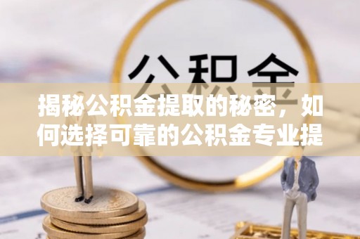 佳冬揭秘公积金提取的秘密，如何选择可靠的公积金专业提取代办服务