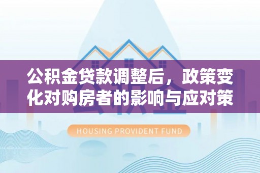 佳冬公积金贷款调整后，政策变化对购房者的影响与应对策略