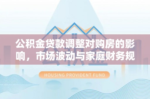 佳冬公积金贷款调整对购房的影响，市场波动与家庭财务规划