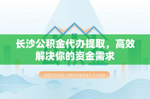 佳冬长沙公积金代办提取，高效解决你的资金需求