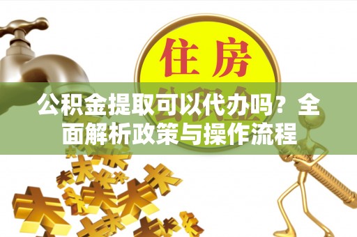 佳冬公积金提取可以代办吗？全面解析政策与操作流程
