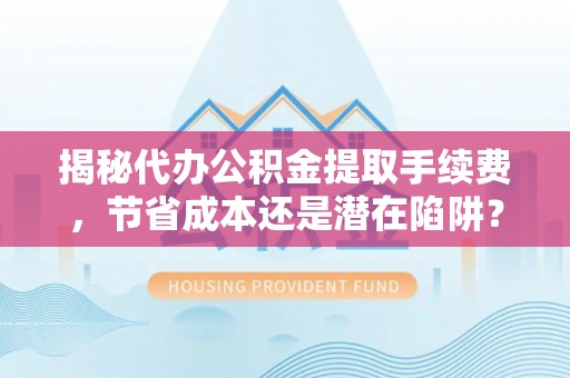 佳冬揭秘代办公积金提取手续费，节省成本还是潜在陷阱？