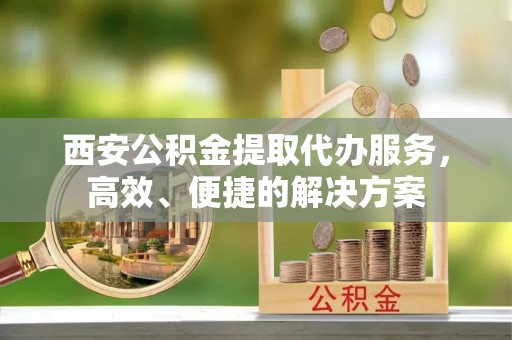 佳冬西安公积金提取代办服务，高效、便捷的解决方案