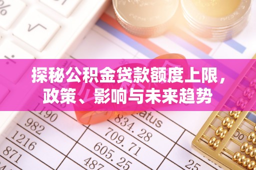 佳冬探秘公积金贷款额度上限，政策、影响与未来趋势