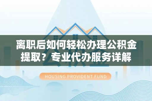 佳冬离职后如何轻松办理公积金提取？专业代办服务详解
