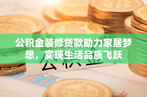 佳冬公积金装修贷款助力家居梦想，实现生活品质飞跃