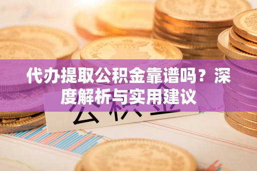 佳冬代办提取公积金靠谱吗？深度解析与实用建议