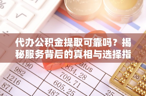佳冬代办公积金提取可靠吗？揭秘服务背后的真相与选择指南