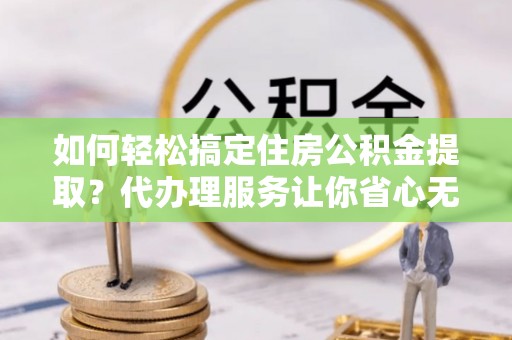 佳冬如何轻松搞定住房公积金提取？代办理服务让你省心无忧