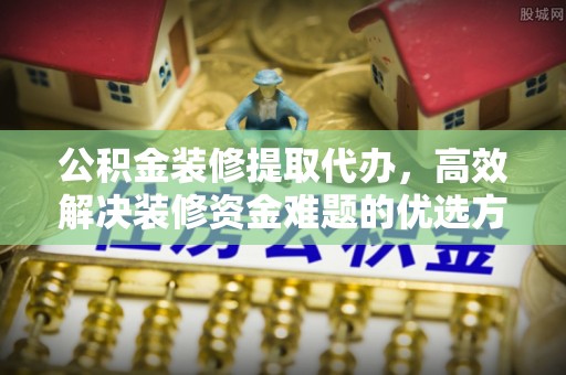 佳冬公积金装修提取代办，高效解决装修资金难题的优选方案