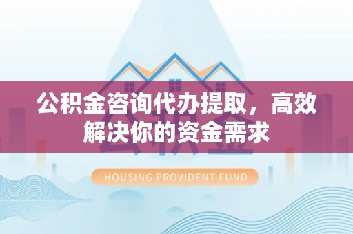佳冬公积金咨询代办提取，高效解决你的资金需求