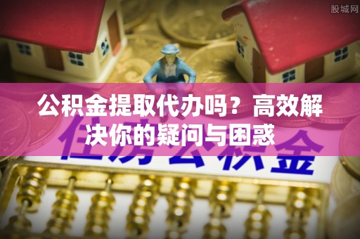 佳冬公积金提取代办吗？高效解决你的疑问与困惑