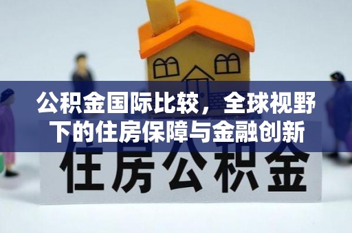 佳冬公积金国际比较，全球视野下的住房保障与金融创新