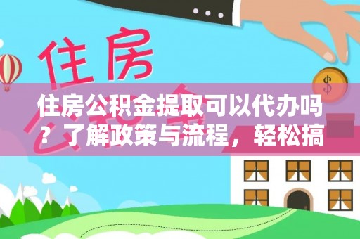 佳冬住房公积金提取可以代办吗？了解政策与流程，轻松搞定公积金提取