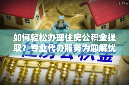佳冬如何轻松办理住房公积金提取？专业代办服务为您解忧