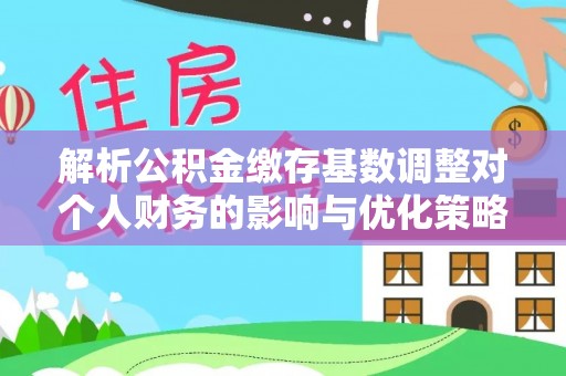 佳冬解析公积金缴存基数调整对个人财务的影响与优化策略