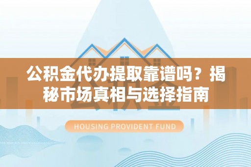 佳冬公积金代办提取靠谱吗？揭秘市场真相与选择指南