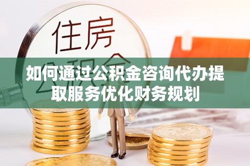 佳冬如何通过公积金咨询代办提取服务优化财务规划