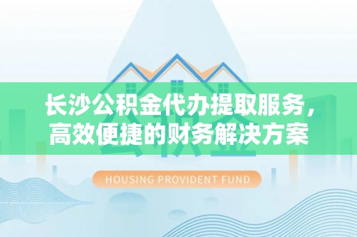 佳冬长沙公积金代办提取服务，高效便捷的财务解决方案