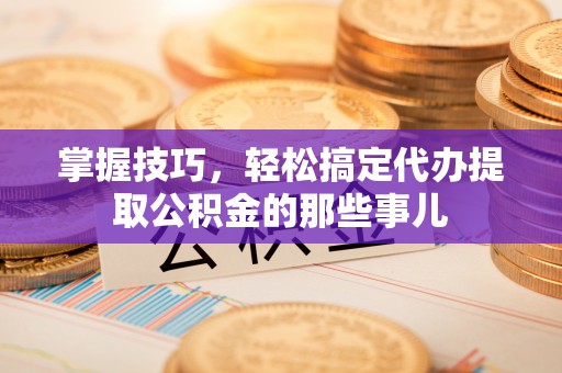 佳冬掌握技巧，轻松搞定代办提取公积金的那些事儿