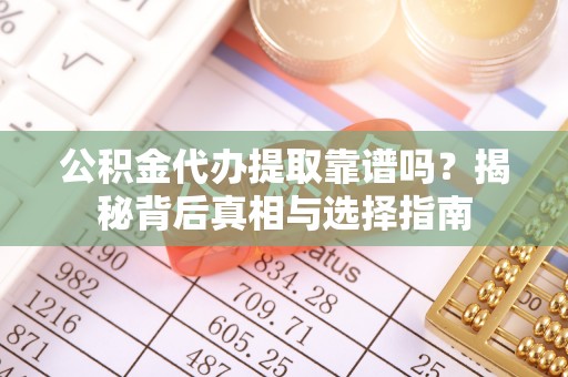 佳冬公积金代办提取靠谱吗？揭秘背后真相与选择指南