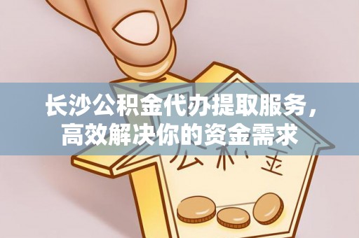佳冬长沙公积金代办提取服务，高效解决你的资金需求