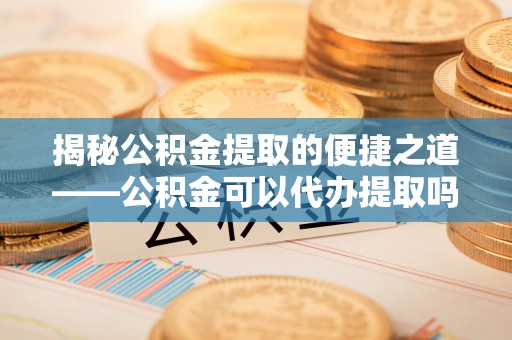 佳冬揭秘公积金提取的便捷之道——公积金可以代办提取吗？