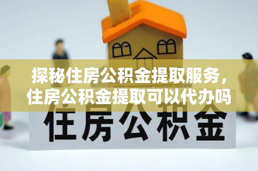 佳冬探秘住房公积金提取服务，住房公积金提取可以代办吗的全方位解析
