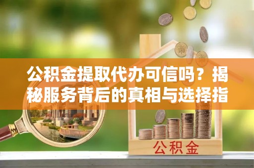 佳冬公积金提取代办可信吗？揭秘服务背后的真相与选择指南