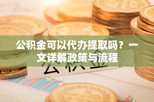 佳冬公积金可以代办提取吗？一文详解政策与流程