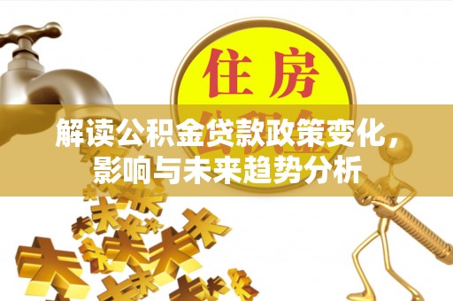 佳冬解读公积金贷款政策变化，影响与未来趋势分析