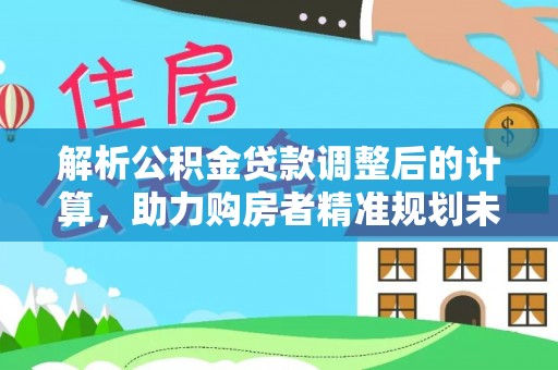 佳冬解析公积金贷款调整后的计算，助力购房者精准规划未来