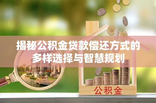 佳冬揭秘公积金贷款偿还方式的多样选择与智慧规划