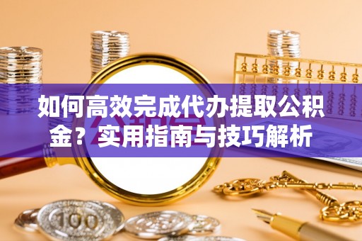 佳冬如何高效完成代办提取公积金？实用指南与技巧解析