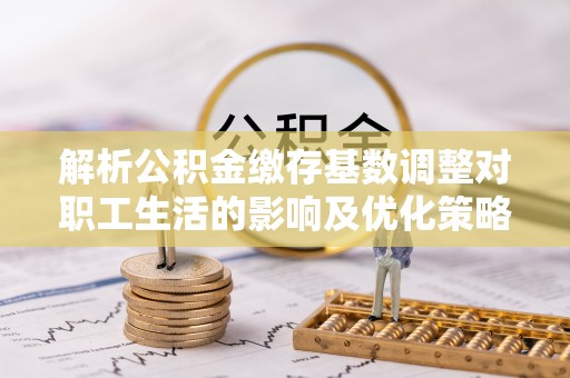 佳冬解析公积金缴存基数调整对职工生活的影响及优化策略