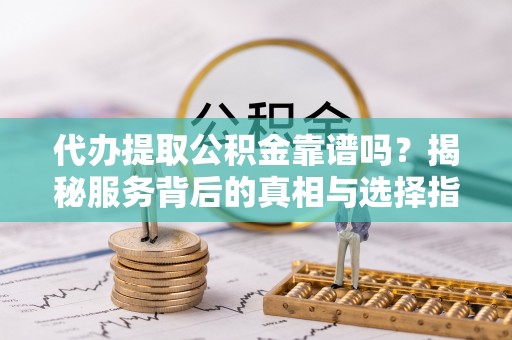 佳冬代办提取公积金靠谱吗？揭秘服务背后的真相与选择指南