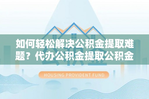 佳冬如何轻松解决公积金提取难题？代办公积金提取公积金服务详解