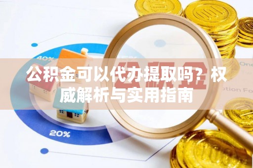 佳冬公积金可以代办提取吗？权威解析与实用指南