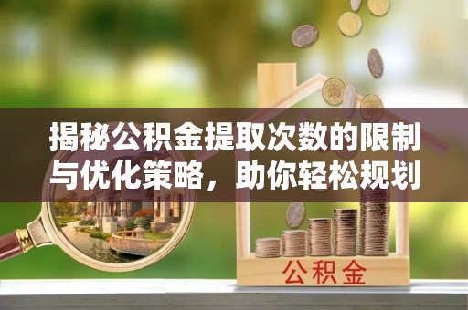 佳冬揭秘公积金提取次数的限制与优化策略，助你轻松规划财务未来