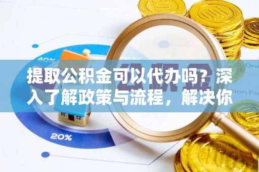 佳冬提取公积金可以代办吗？深入了解政策与流程，解决你的疑问