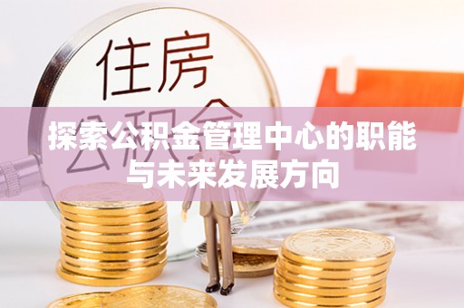 佳冬探索公积金管理中心的职能与未来发展方向