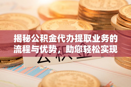 佳冬揭秘公积金代办提取业务的流程与优势，助您轻松实现资金利用最大化