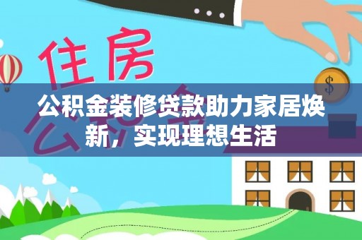 佳冬公积金装修贷款助力家居焕新，实现理想生活